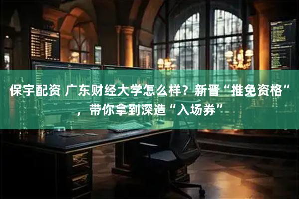 保宇配资 广东财经大学怎么样？新晋“推免资格”，带你拿到深造“入场券”