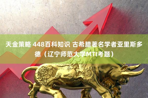 天金策略 448百科知识 古希腊著名学者亚里斯多德（辽宁师范大学MTI考题）