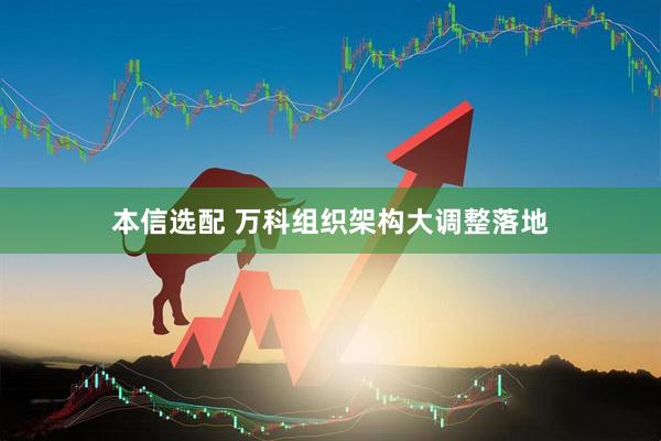 本信选配 万科组织架构大调整落地
