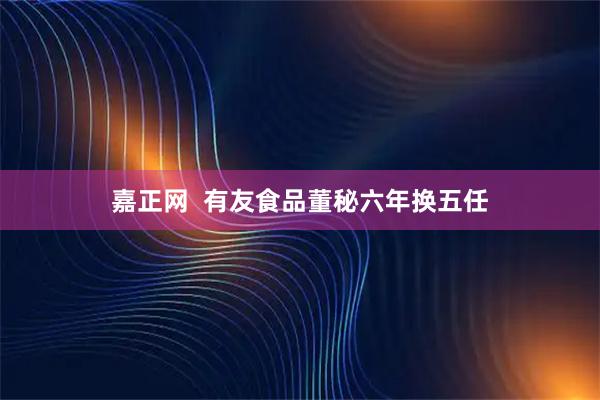 嘉正网  有友食品董秘六年换五任