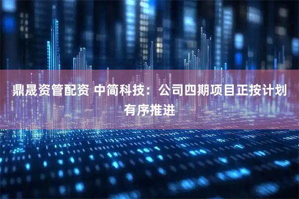鼎晟资管配资 中简科技：公司四期项目正按计划有序推进