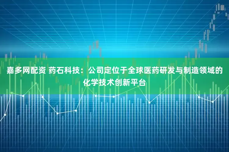 嘉多网配资 药石科技：公司定位于全球医药研发与制造领域的化学技术创新平台