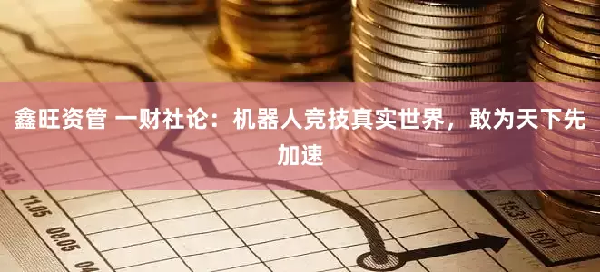 鑫旺资管 一财社论：机器人竞技真实世界，敢为天下先加速