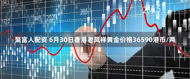 聚富人配资 6月30日香港老凤祥黄金价格36590港币/两