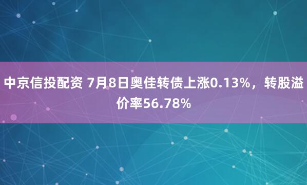 中京信投配资 7月8日奥佳转债上涨0.13%，转股溢价率56.78%