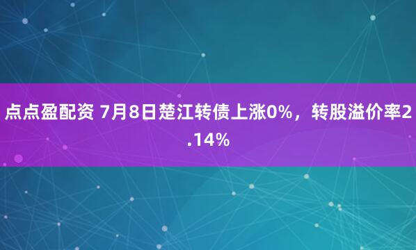 点点盈配资 7月8日楚江转债上涨0%，转股溢价率2.14%