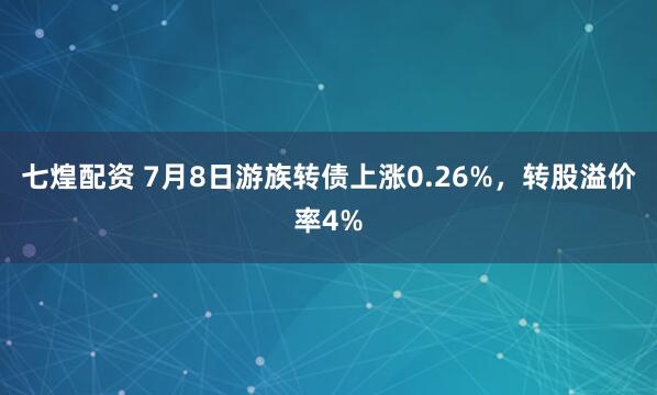七煌配资 7月8日游族转债上涨0.26%，转股溢价率4%