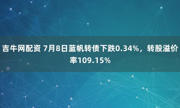 吉牛网配资 7月8日蓝帆转债下跌0.34%，转股溢价率109.15%