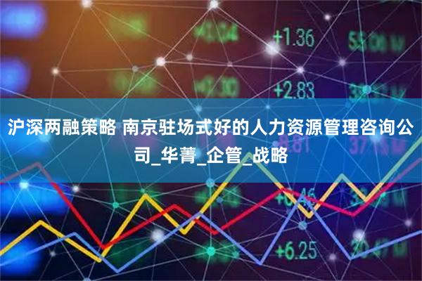 沪深两融策略 南京驻场式好的人力资源管理咨询公司_华菁_企管_战略