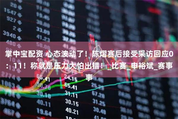 掌中宝配资 心态波动了！陈熠赛后接受采访回应0：11！称就是压力大怕出错！_比赛_申裕斌_赛事