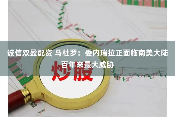 诚信双盈配资 马杜罗：委内瑞拉正面临南美大陆百年来最大威胁