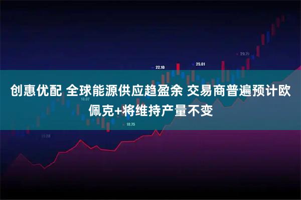创惠优配 全球能源供应趋盈余 交易商普遍预计欧佩克+将维持产量不变