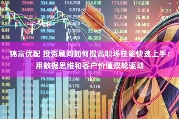 锦富优配 投资顾问如何提高职场技能快速上手：用数据思维和客户价值双轮驱动