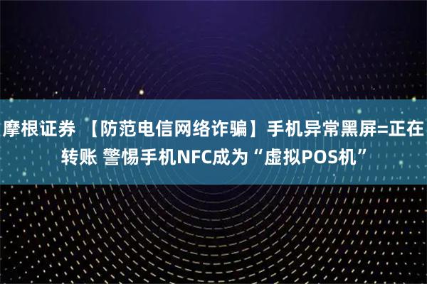 摩根证券 【防范电信网络诈骗】手机异常黑屏=正在转账 警惕手机NFC成为“虚拟POS机”