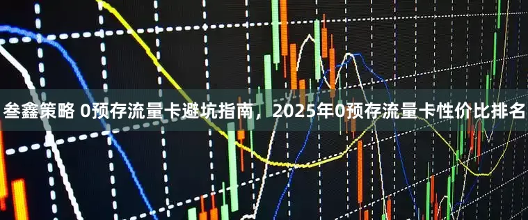 叁鑫策略 0预存流量卡避坑指南，2025年0预存流量卡性价比排名