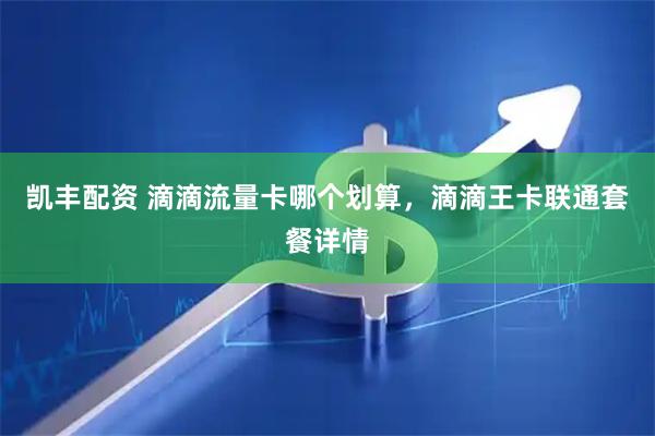 凯丰配资 滴滴流量卡哪个划算，滴滴王卡联通套餐详情