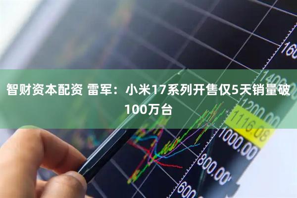 智财资本配资 雷军：小米17系列开售仅5天销量破100万台