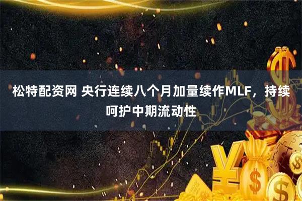 松特配资网 央行连续八个月加量续作MLF，持续呵护中期流动性
