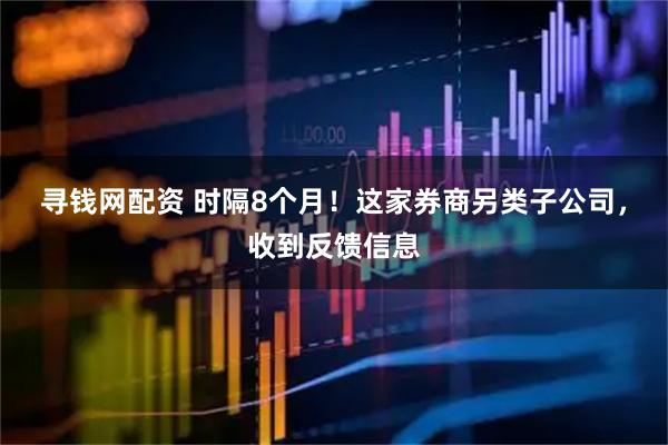 寻钱网配资 时隔8个月！这家券商另类子公司，收到反馈信息