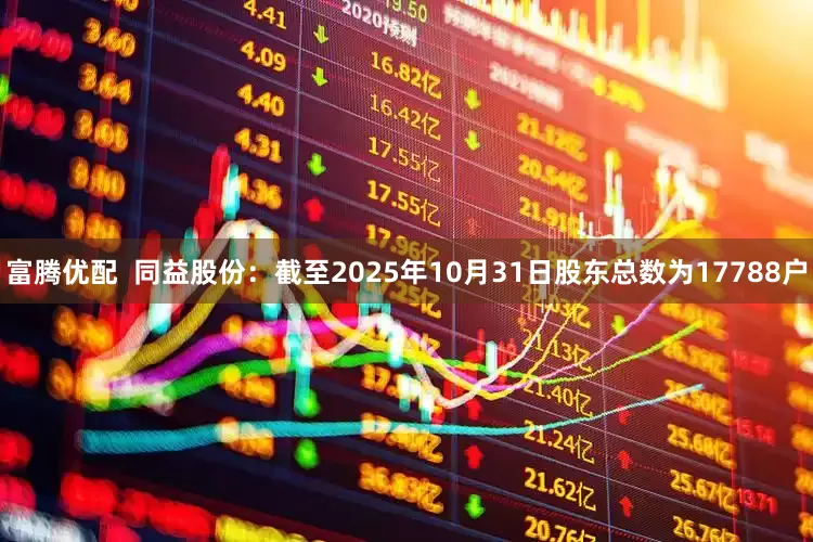 富腾优配  同益股份：截至2025年10月31日股东总数为17788户