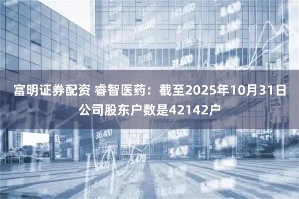 富明证券配资 睿智医药：截至2025年10月31日公司股东户数是42142户
