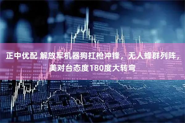 正中优配 解放军机器狗扛枪冲锋，无人蜂群列阵，美对台态度180度大转弯