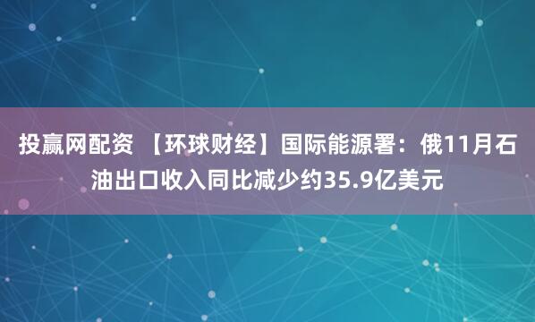 投赢网配资 【环球财经】国际能源署：俄11月石油出口收入同比减少约35.9亿美元