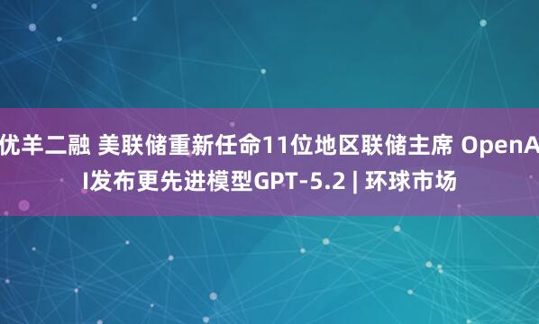 优羊二融 美联储重新任命11位地区联储主席 OpenAI发布更先进模型GPT-5.2 | 环球市场