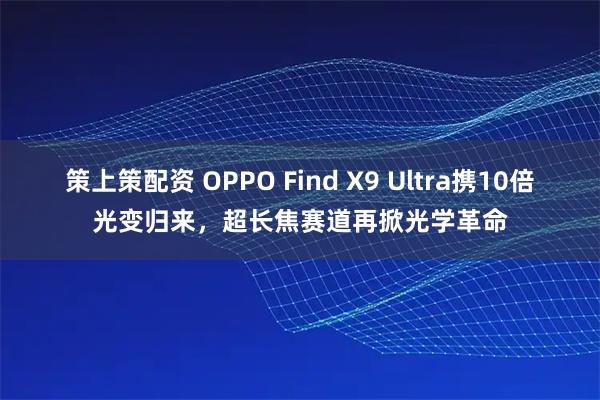 策上策配资 OPPO Find X9 Ultra携10倍光变归来，超长焦赛道再掀光学革命