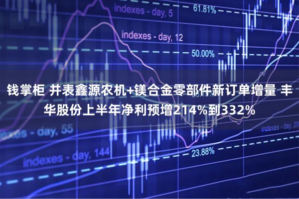 钱掌柜 并表鑫源农机+镁合金零部件新订单增量 丰华股份上半年净利预增214%到332%