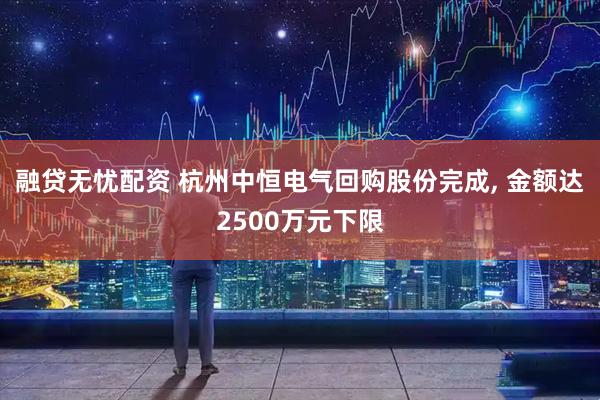 融贷无忧配资 杭州中恒电气回购股份完成, 金额达2500万元下限