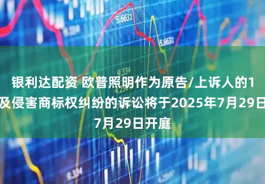 银利达配资 欧普照明作为原告/上诉人的1起涉及侵害商标权纠纷的诉讼将于2025年7月29日开庭