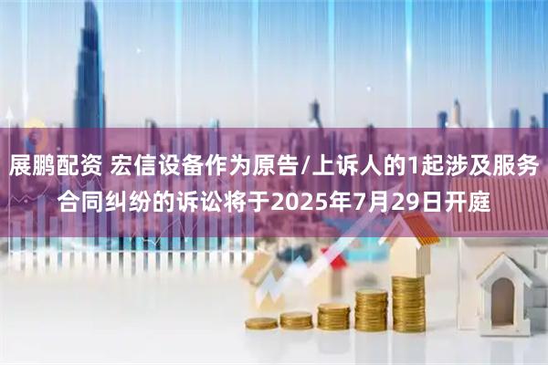 展鹏配资 宏信设备作为原告/上诉人的1起涉及服务合同纠纷的诉讼将于2025年7月29日开庭