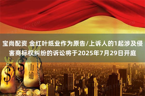 宝尚配资 金红叶纸业作为原告/上诉人的1起涉及侵害商标权纠纷的诉讼将于2025年7月29日开庭