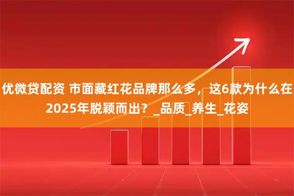 优微贷配资 市面藏红花品牌那么多，这6款为什么在2025年脱颖而出？_品质_养生_花姿