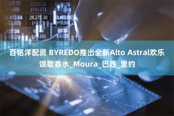 百铭洋配资 BYREDO推出全新Alto Astral欢乐颂歌香水_Moura_巴西_里约