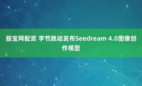 股宝网配资 字节跳动发布Seedream 4.0图像创作模型