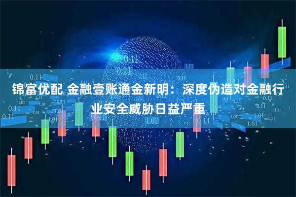 锦富优配 金融壹账通金新明：深度伪造对金融行业安全威胁日益严重