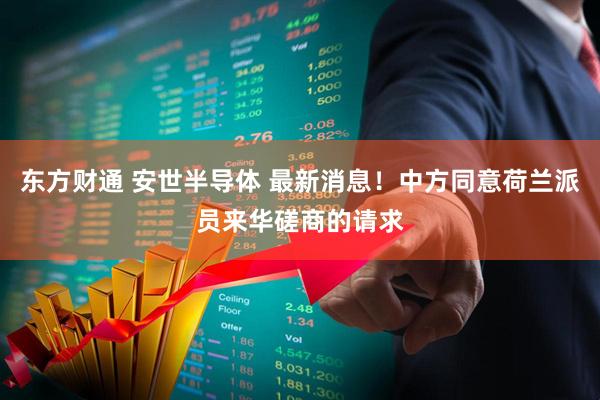 东方财通 安世半导体 最新消息！中方同意荷兰派员来华磋商的请求