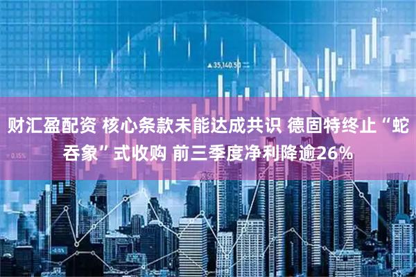 财汇盈配资 核心条款未能达成共识 德固特终止“蛇吞象”式收购 前三季度净利降逾26%
