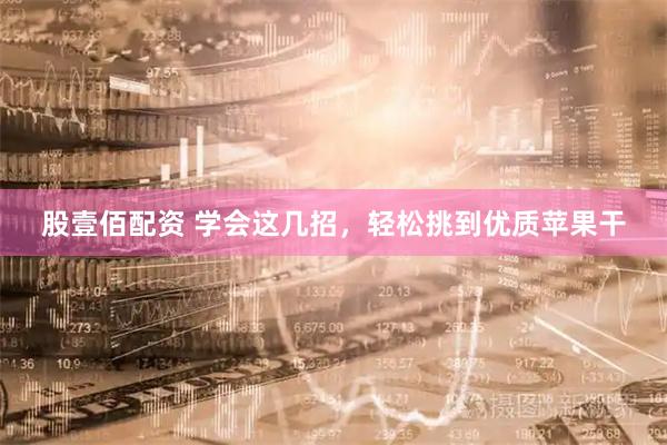 股壹佰配资 学会这几招，轻松挑到优质苹果干