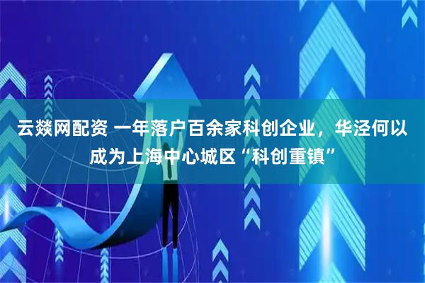 云燚网配资 一年落户百余家科创企业，华泾何以成为上海中心城区“科创重镇”