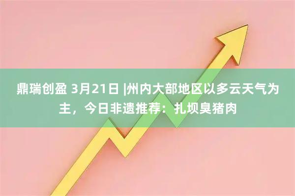 鼎瑞创盈 3月21日 |州内大部地区以多云天气为主，今日非遗推荐：扎坝臭猪肉
