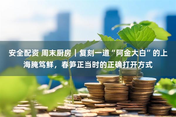 安全配资 周末厨房｜复刻一道“阿金大白”的上海腌笃鲜，春笋正当时的正确打开方式