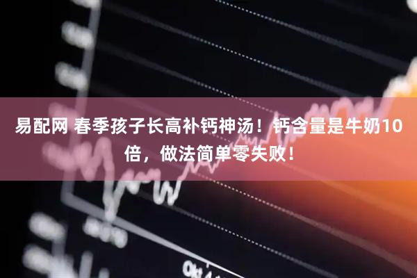 易配网 春季孩子长高补钙神汤！钙含量是牛奶10倍，做法简单零失败！