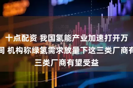 十点配资 我国氢能产业加速打开万亿新空间 机构称绿氢需求放量下这三类厂商有望受益