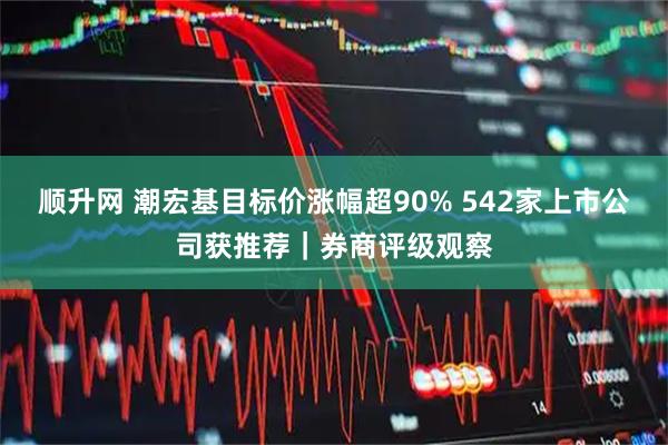 顺升网 潮宏基目标价涨幅超90% 542家上市公司获推荐｜券商评级观察