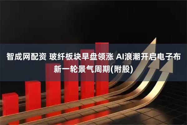 智成网配资 玻纤板块早盘领涨 AI浪潮开启电子布新一轮景气周期(附股)