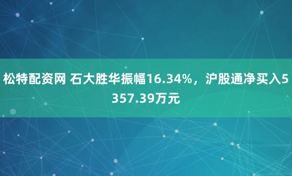 松特配资网 石大胜华振幅16.34%，沪股通净买入5357.39万元