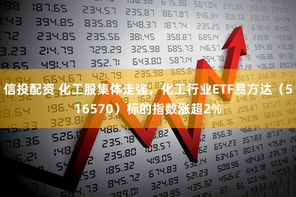 信投配资 化工股集体走强，化工行业ETF易方达（516570）标的指数涨超2%